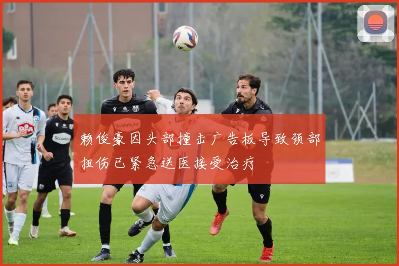 赖俊豪因头部撞击广告板导致颈部扭伤已紧急送医接受治疗