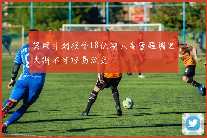 篮网计划报价18亿湖人高管强调里夫斯不可轻易放走