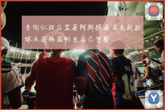 李刚仁效应显著阿斯报道马竞新款球衣在韩国耐克店已售罄