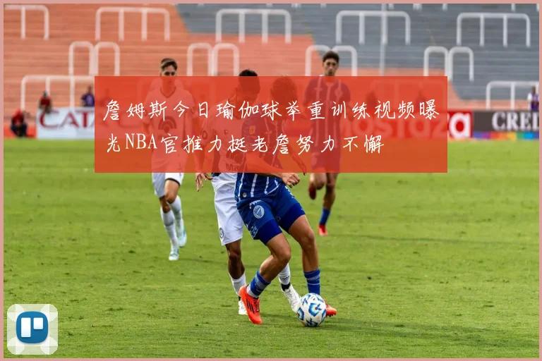 詹姆斯今日瑜伽球举重训练视频曝光NBA官推力挺老詹努力不懈