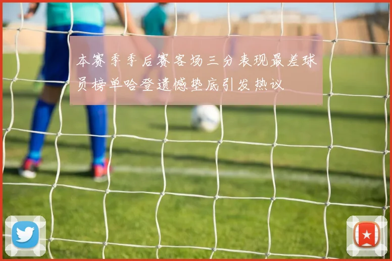 本赛季季后赛客场三分表现最差球员榜单哈登遗憾垫底引发热议