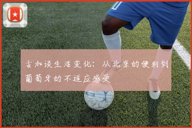 古加谈生活变化：从北京的便利到葡萄牙的不适应感受