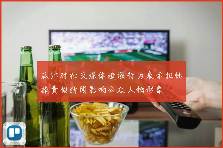 瓜帅对社交媒体造谣行为表示担忧指责假新闻影响公众人物形象