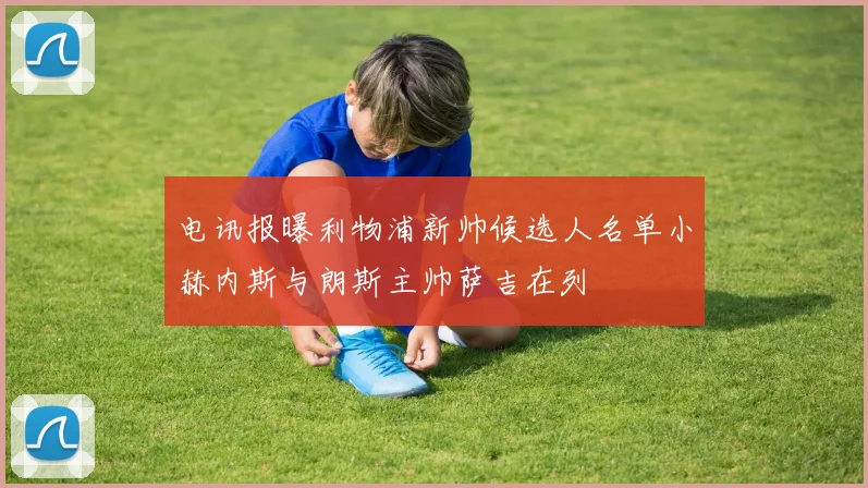 电讯报曝利物浦新帅候选人名单小赫内斯与朗斯主帅萨吉在列