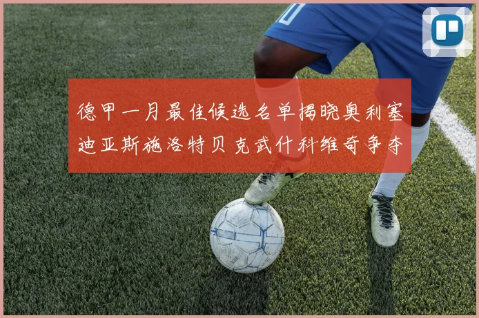 德甲一月最佳候选名单揭晓奥利塞迪亚斯施洛特贝克武什科维奇争夺荣耀
