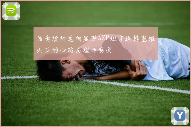 马竞续约意向显现AZP坦言选择塞维利亚的心路历程与感受