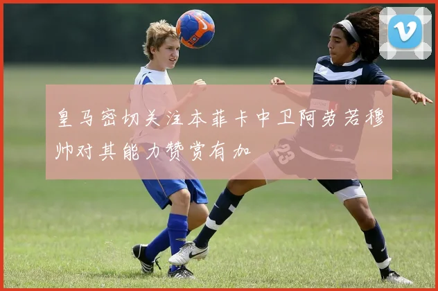 皇马密切关注本菲卡中卫阿劳若穆帅对其能力赞赏有加
