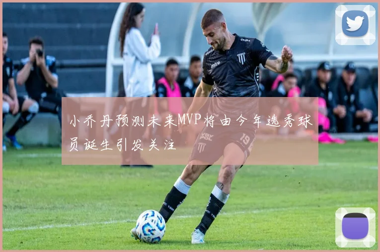 小乔丹预测未来MVP将由今年选秀球员诞生引发关注
