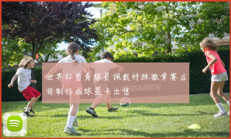世界杯首秀球员佩戴特殊徽章赛后将制作成球星卡出售
