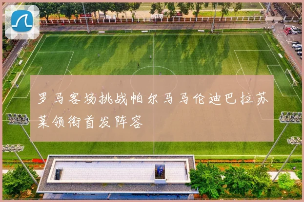 罗马客场挑战帕尔马马伦迪巴拉苏莱领衔首发阵容