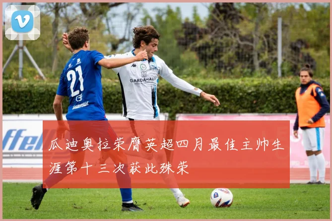 瓜迪奥拉荣膺英超四月最佳主帅生涯第十三次获此殊荣