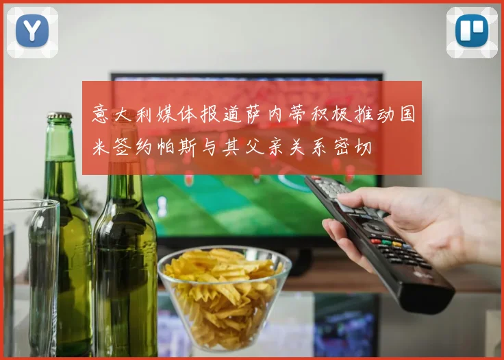 意大利媒体报道萨内蒂积极推动国米签约帕斯与其父亲关系密切