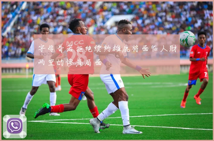 字母哥若拒绝续约雄鹿将面临人财两空的惨痛局面
