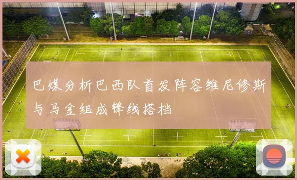 巴媒分析巴西队首发阵容维尼修斯与马金组成锋线搭档