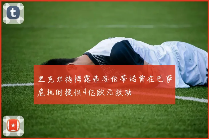 里克尔梅揭露弗洛伦蒂诺曾在巴萨危机时提供4亿欧元救助
