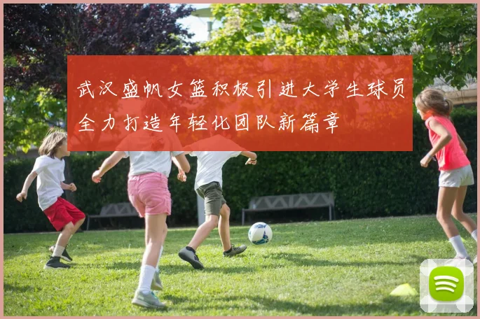 武汉盛帆女篮积极引进大学生球员全力打造年轻化团队新篇章