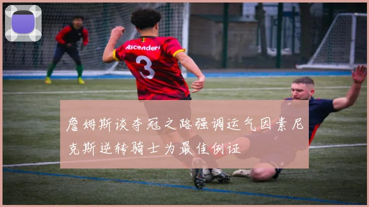 詹姆斯谈夺冠之路强调运气因素尼克斯逆转骑士为最佳例证
