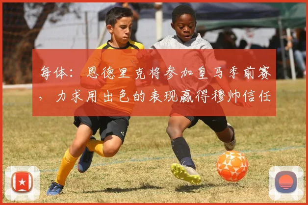 每体：恩德里克将参加皇马季前赛，力求用出色的表现赢得穆帅信任