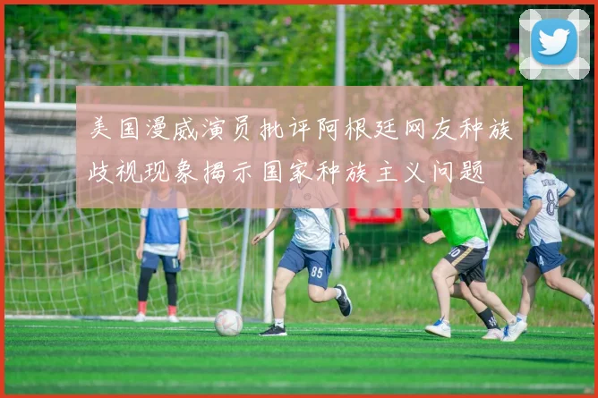 美国漫威演员批评阿根廷网友种族歧视现象揭示国家种族主义问题