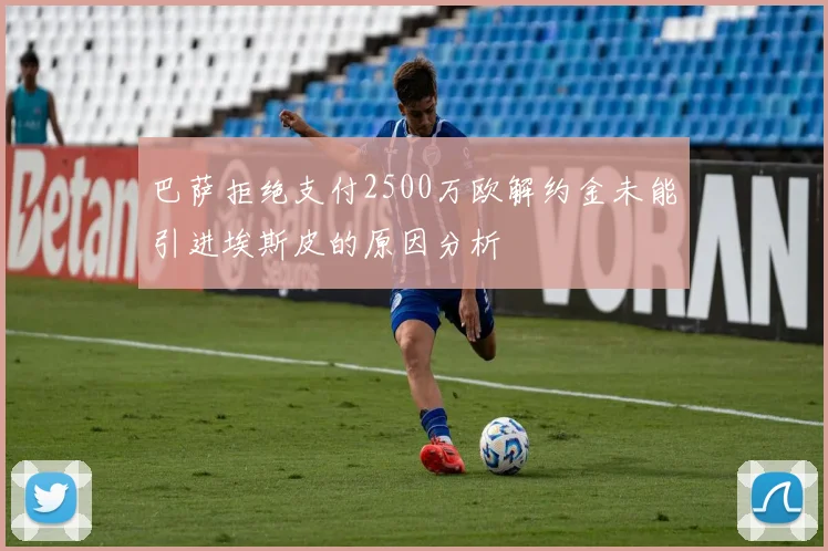 巴萨拒绝支付2500万欧解约金未能引进埃斯皮的原因分析